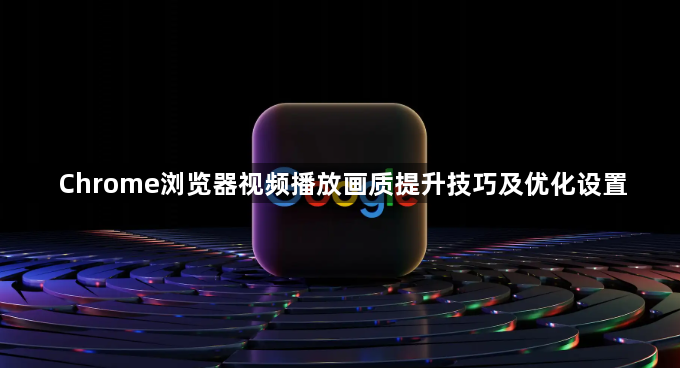 Chrome浏览器视频播放画质提升技巧及优化设置1