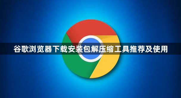 谷歌浏览器下载安装包解压缩工具推荐及使用1