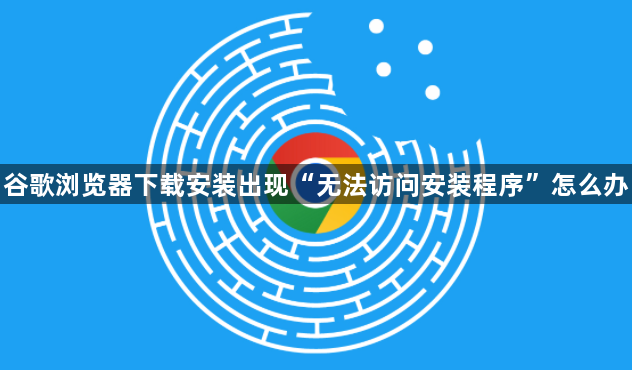 谷歌浏览器下载安装出现“无法访问安装程序”怎么办1