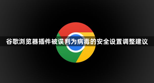 谷歌浏览器插件被误判为病毒的安全设置调整建议1