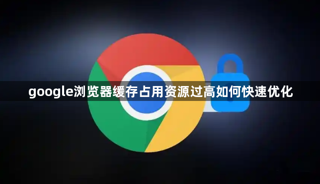 google浏览器缓存占用资源过高如何快速优化1