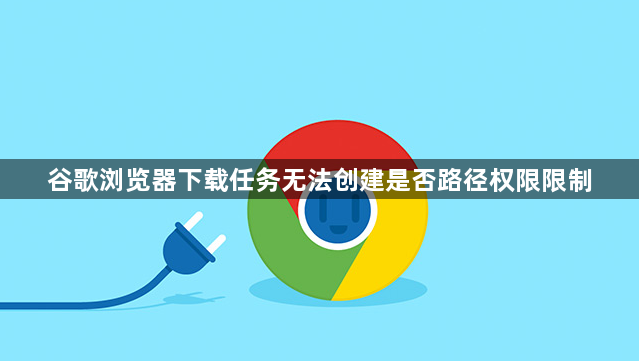 谷歌浏览器下载任务无法创建是否路径权限限制1