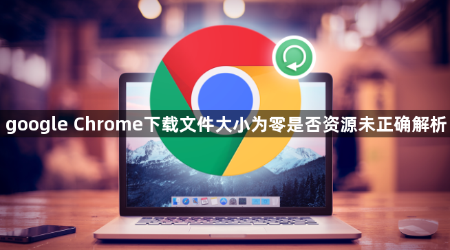 google Chrome下载文件大小为零是否资源未正确解析1