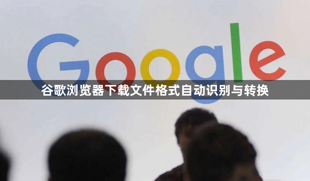 谷歌浏览器下载文件格式自动识别与转换1