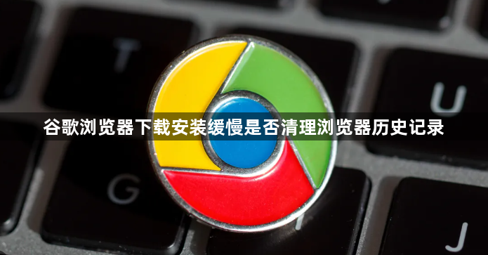 谷歌浏览器下载安装缓慢是否清理浏览器历史记录1