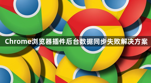 Chrome浏览器插件后台数据同步失败解决方案1