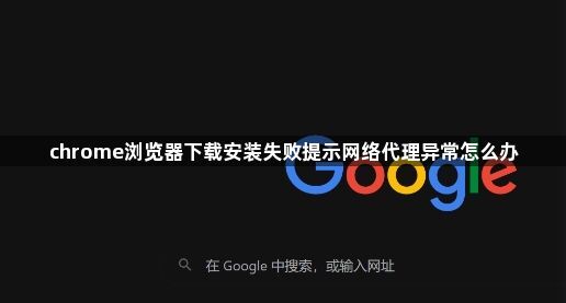 chrome浏览器下载安装失败提示网络代理异常怎么办1