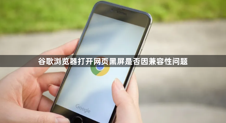 谷歌浏览器打开网页黑屏是否因兼容性问题1