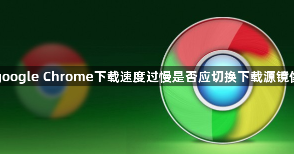 google Chrome下载速度过慢是否应切换下载源镜像1