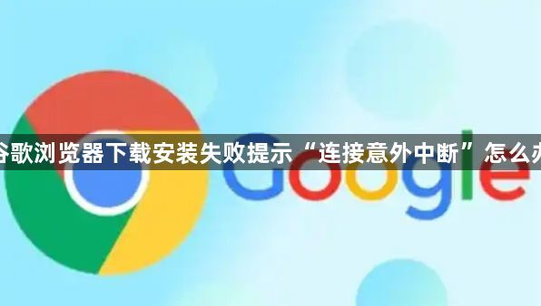 谷歌浏览器下载安装失败提示“连接意外中断”怎么办1