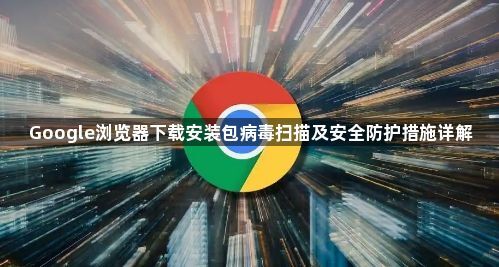 Google浏览器下载安装包病毒扫描及安全防护措施详解1