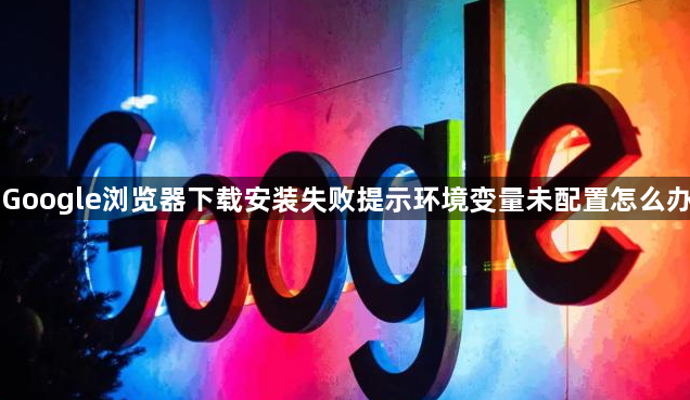 Google浏览器下载安装失败提示环境变量未配置怎么办1