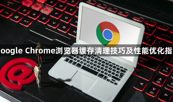 Google Chrome浏览器缓存清理技巧及性能优化指南1