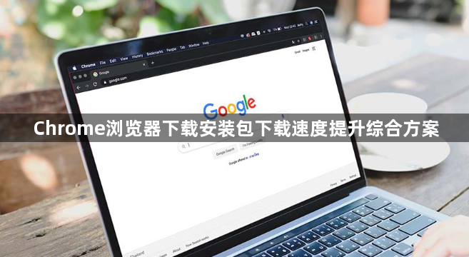 Chrome浏览器下载安装包下载速度提升综合方案1