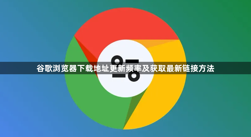 谷歌浏览器下载地址更新频率及获取最新链接方法1