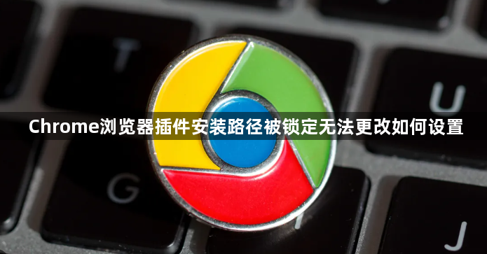 Chrome浏览器插件安装路径被锁定无法更改如何设置1