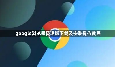 google浏览器极速版下载及安装操作教程1