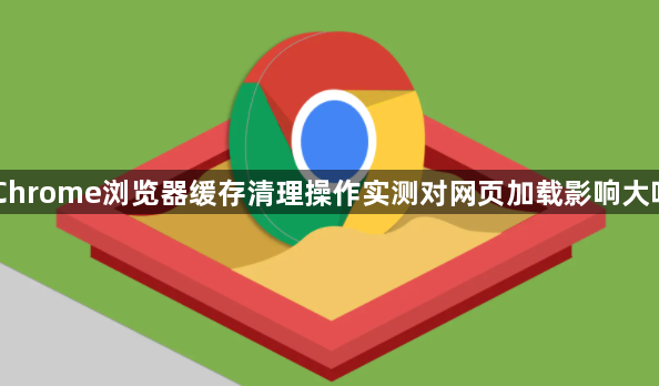Chrome浏览器缓存清理操作实测对网页加载影响大吗1