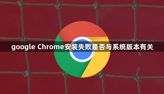 google Chrome安装失败是否与系统版本有关1