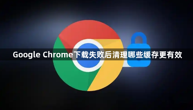 Google Chrome下载失败后清理哪些缓存更有效1