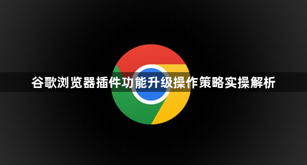 谷歌浏览器插件功能升级操作策略实操解析1