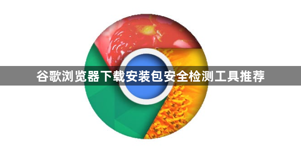 谷歌浏览器下载安装包安全检测工具推荐1