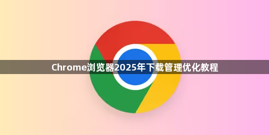 Chrome浏览器2025年下载管理优化教程1