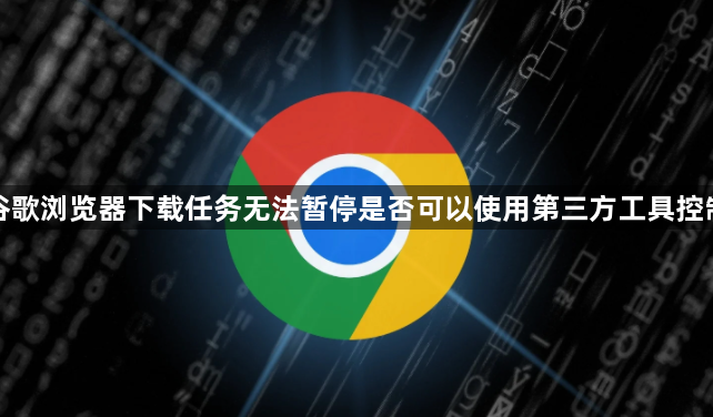 谷歌浏览器下载任务无法暂停是否可以使用第三方工具控制1
