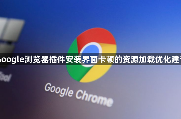Google浏览器插件安装界面卡顿的资源加载优化建议1