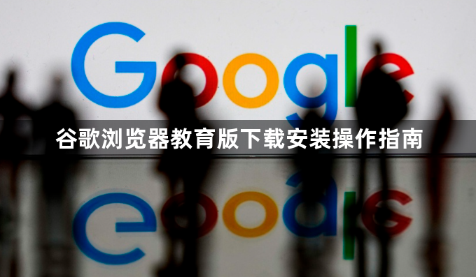 谷歌浏览器教育版下载安装操作指南1