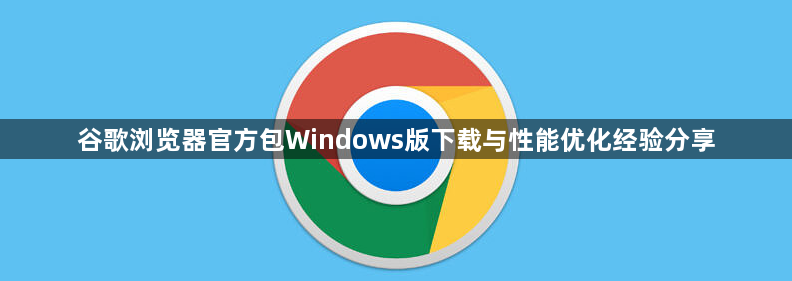 谷歌浏览器官方包Windows版下载与性能优化经验分享1