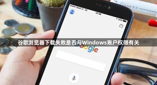 谷歌浏览器下载失败是否与Windows账户权限有关1