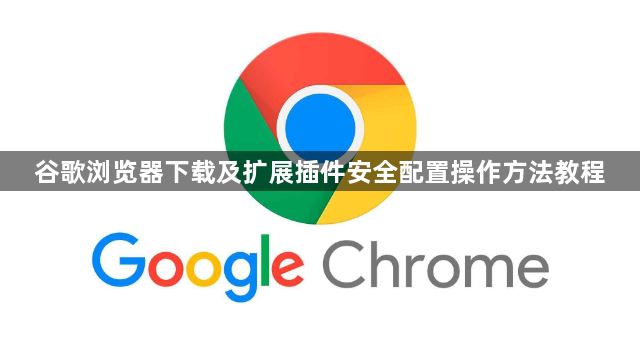 谷歌浏览器下载及扩展插件安全配置操作方法教程1