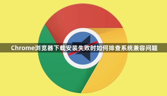 Chrome浏览器下载安装失败时如何排查系统兼容问题1
