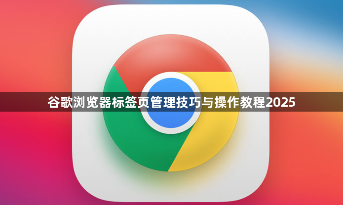 谷歌浏览器标签页管理技巧与操作教程20251