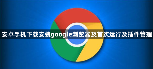安卓手机下载安装google浏览器及首次运行及插件管理1