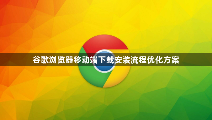 谷歌浏览器移动端下载安装流程优化方案1