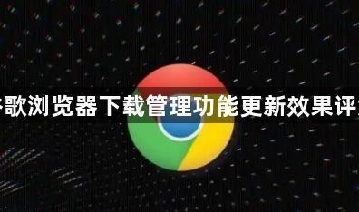 谷歌浏览器下载管理功能更新效果评测1