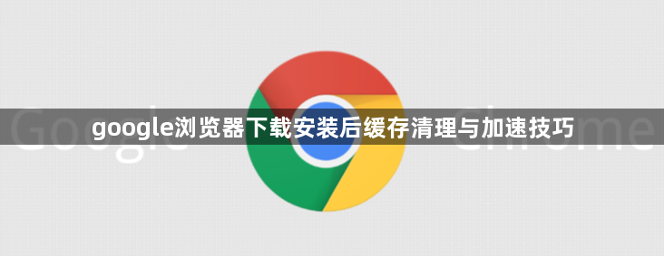 google浏览器下载安装后缓存清理与加速技巧1