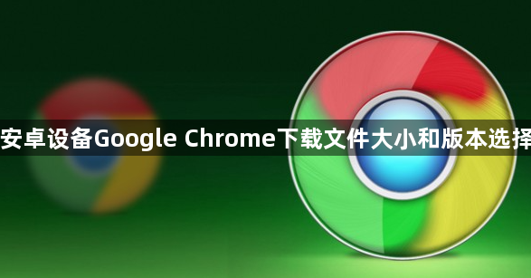 安卓设备Google Chrome下载文件大小和版本选择1