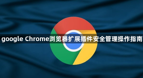 google Chrome浏览器扩展插件安全管理操作指南1