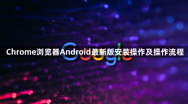 Chrome浏览器Android最新版安装操作及操作流程1