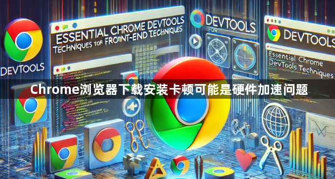 Chrome浏览器下载安装卡顿可能是硬件加速问题1