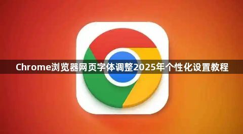 Chrome浏览器网页字体调整2025年个性化设置教程1