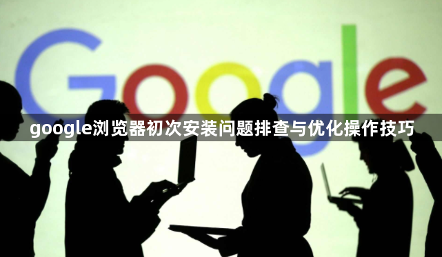 google浏览器初次安装问题排查与优化操作技巧1