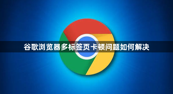 谷歌浏览器多标签页卡顿问题如何解决1