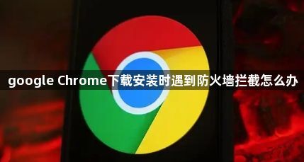 google Chrome下载安装时遇到防火墙拦截怎么办1