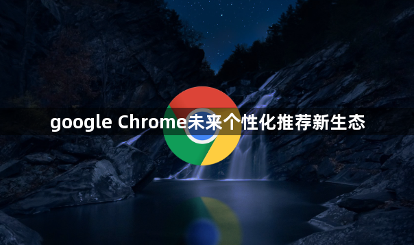google Chrome未来个性化推荐新生态1