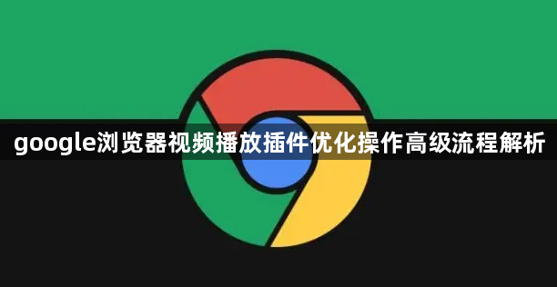 google浏览器视频播放插件优化操作高级流程解析1