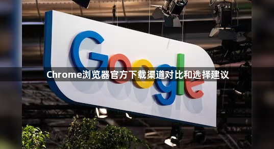 Chrome浏览器官方下载渠道对比和选择建议1